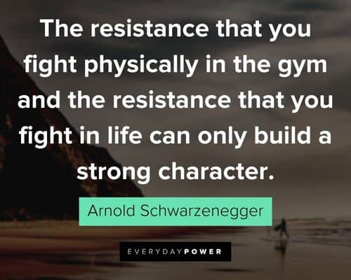 Arnold Schwarzenegger Quotes that you fight physically in the gym and the resistance that you fight in life can nly build a strong character