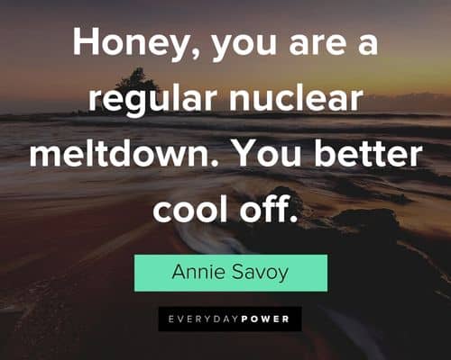 Bull Durham quotes about honey, you are a regular nuclear meltdown. You better cool off