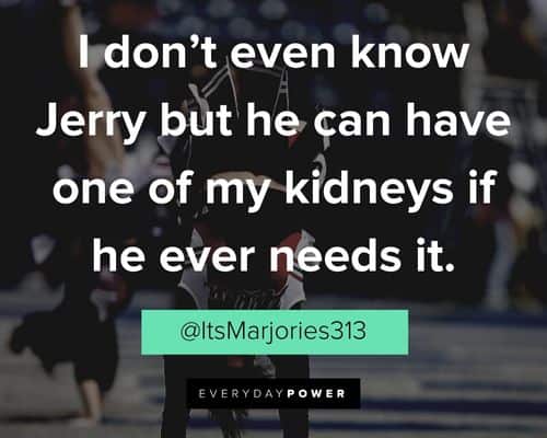 Cheer quotes about I don’t even know Jerry but he can have one of my kidneys if he ever needs it