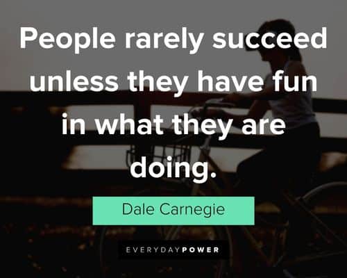Dale Carnegie Quotes about People rarely succeed unless they have fun in what they are doing