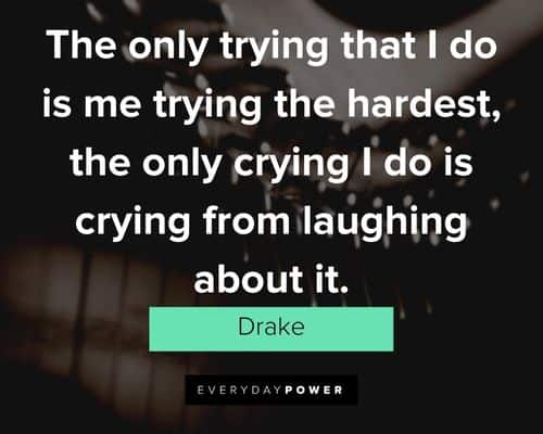 drake quotes about the only trying that I do is me trying the hardest, the only crying i do is crying from laughing about it