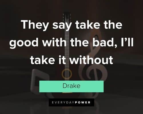 drake quotes about they say take the good with the bad, I'll take it without