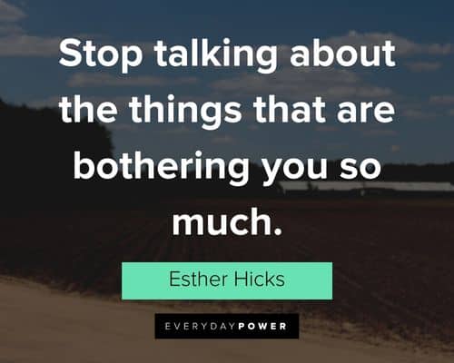Esther Hicks Quotes about stop talking about the things that are bothering you so much