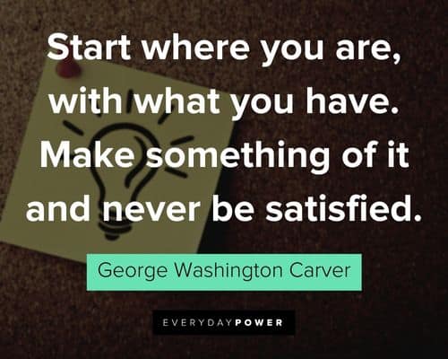 George Washington Carver quotes about start where you are, with what you have. Make something of it and never be satisfied
