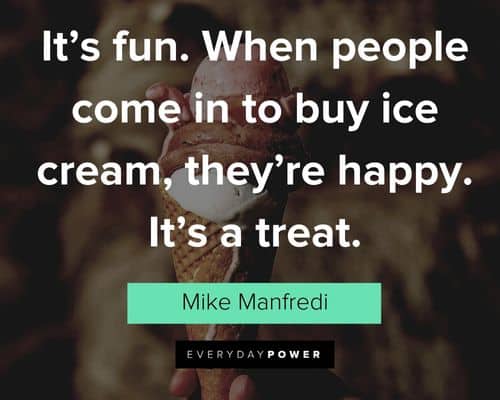 Ice Cream quotes about it's fun. When people come in to buy ice cream, they're happy. It's a treat