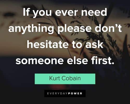 kurt cobain quotes about if you ever need anything please don’t hesitate to ask someone else first