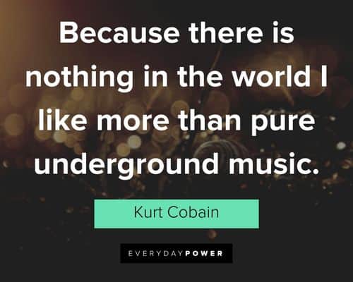 kurt cobain quotes about because there is nothing in the world I like more than pure underground music