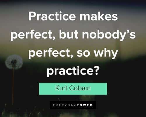 kurt cobain quotes about Practice makes perfect, but nobody's perfect, so why practice