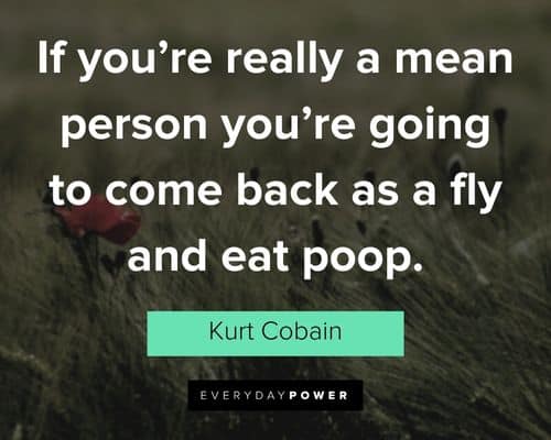 kurt cobain quotes about if you're really a mean person you're going to come back as a fly and eat poop