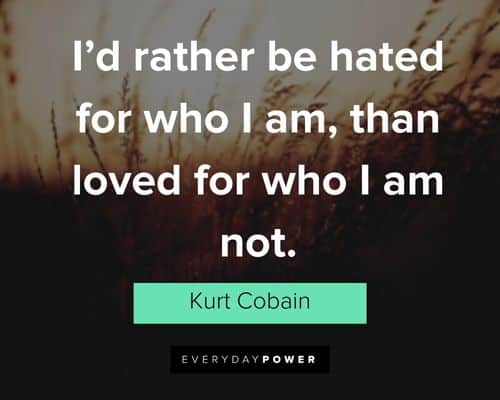 kurt cobain quotes about I’d rather be hated for who I am, than loved for who I am not