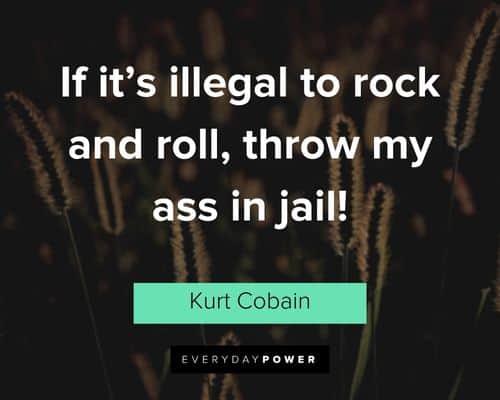 kurt cobain quotes about if it’s illegal to rock and roll, throw my ass in jail