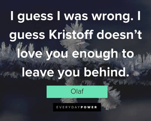 Olaf quotes about I guess I was wrong. I guess Kristoff doesn’t love you enough to leave you behind
