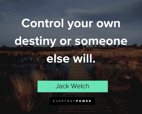 Control your own destiny or someone else will. --Jack Welch