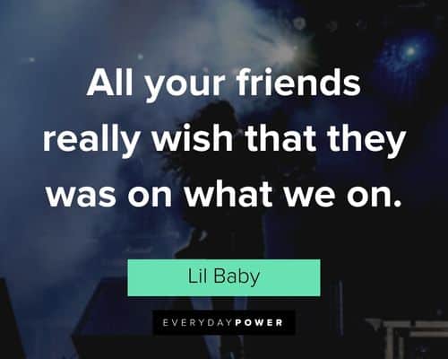Lil Baby quotes about all your friends really wish that they was on what we on