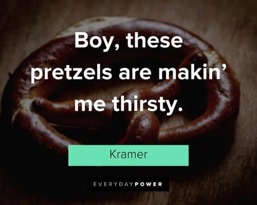 Seinfeld quotes about boy, these pretzels are makin' me thirsty