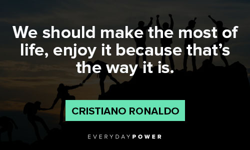 cristiano ronaldo quotes about the most of life, enjoy it because that's the way it is
