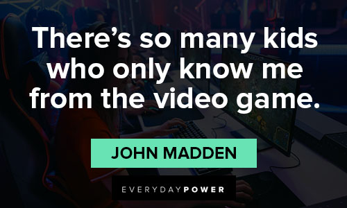 john madden quotes about there's so many kids who only know me from the video game