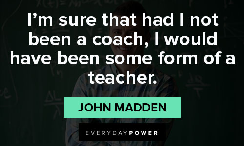 john madden quotes about I would have been some form of a teacher