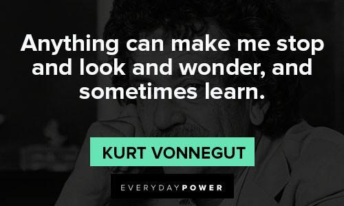 Kurt Vonnegut quotes about anything can make me stop and look and wonder, and sometimes learn