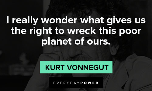 Kurt Vonnegut quotes about I really wonder what gives us the right to wreck this poor planet of ours