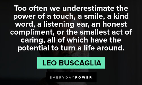 Never underestimate the power of a touch, a smile, a kind word