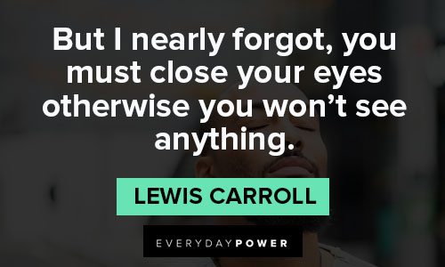 Lewis Carroll quotes about I nearly forgot, you must close your eyes otherwise you won't see anything