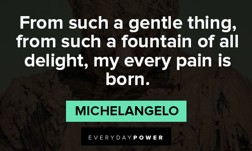 Michaelangelo quotes from such a fountain of all delight, my every pain is born