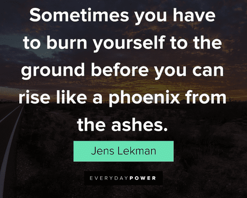 Phoenix quotes about sometimes your have to burn yourself to the ground befor you can rise like a phoenix from the ashes