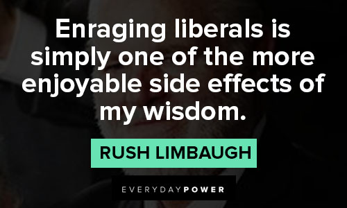 rush limbaugh quotes about enraging liberals is simply one of the more enjoyable side effects of my wisdom