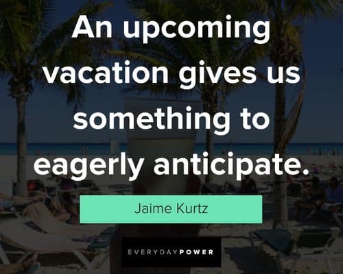 vacation quotes about an upcoing vacation gives us something to eagerly anticipate