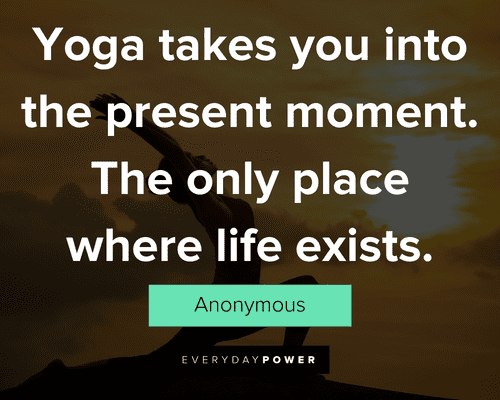 yoga quotes about yoga takes you into the present moment.  The only place where life exists