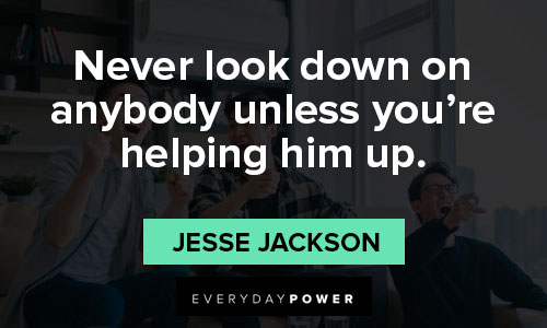 you are amazing quotes about never look down on anybody unless you’re helping him up
