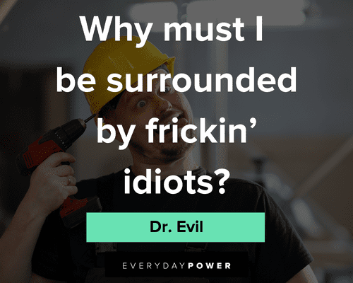 Dr. Evil quotes about why must I bee surrounded by fricking Idiots?