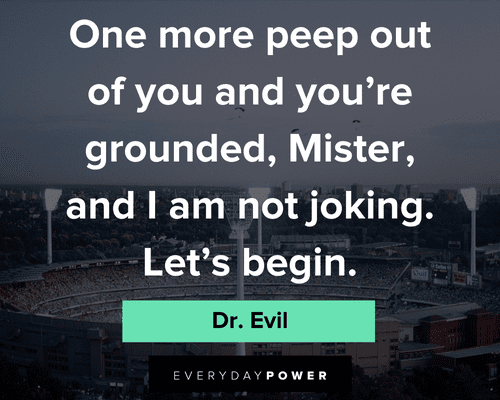 Dr. Evil quotes about one more peep out of you and you're grounded, Mister, and I'm not joking let's begin