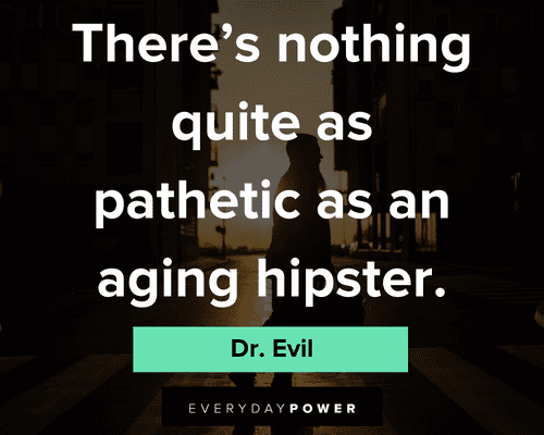 Dr. Evil quotes about theres nothing quite as pathetic as an an aging hipster