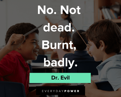 Dr. Evil quotes not dead. burnt badly