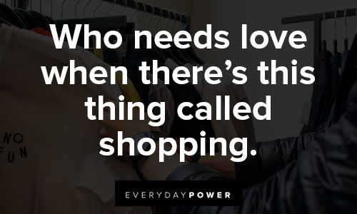 shopping quotes on who needs love when there’s this thing called shopping