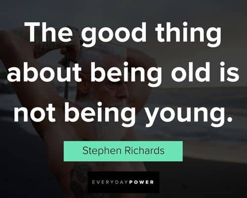 age quotes about the good thing about being old is not being young