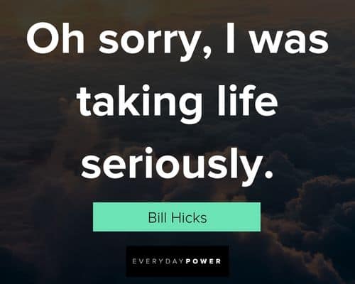 Bill Hicks quotes that oh sorry, I was taking life seriously