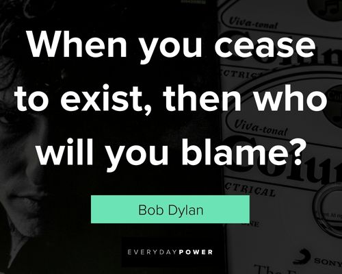 bob dylan quotes about when you cease to exist, then who will blame