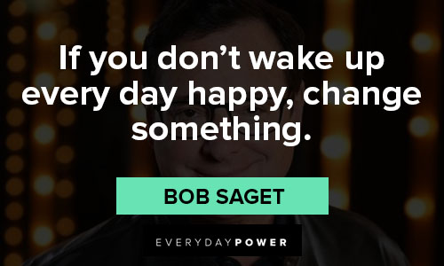 bob saget quotes about if you don't wake up every day happy, change something