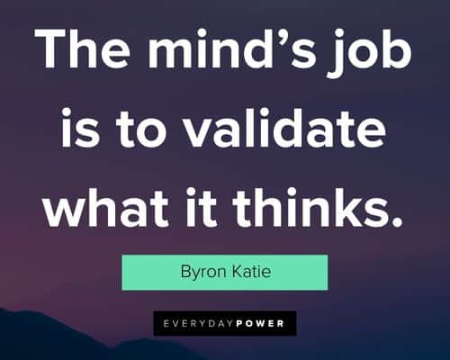 Byron Katie quotes about the mind’s job is to validate what it thinks