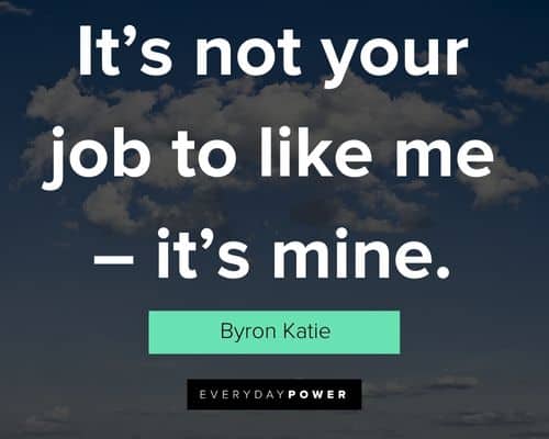 Byron Katie quotes about t’s not your job to like me - it’s mine