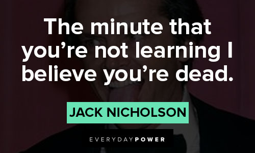 Celebrity Quotes about the minute that you're not learning I believe you're dead