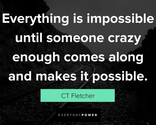 CT Fletcher Quotes about everything is impossible until someone crazy enough comes along and makes it possible