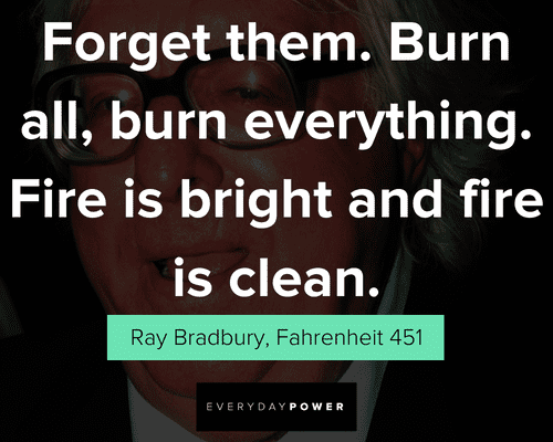 Fahrenheit 451 quotes on Burn all, burn everything. Fire is bright and fire is clean