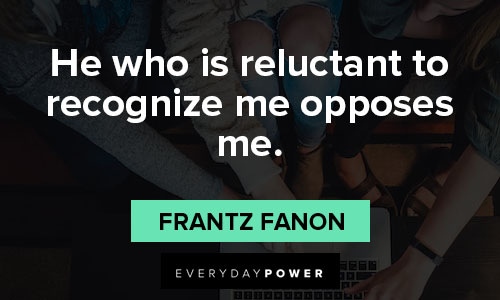 Frantz Fanon quotes about he who is reluctant to recognize me opposes me