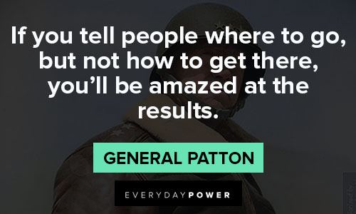 General Patton quotes on if you tell people where to go, but not how to get there, you’ll be amazed at the results