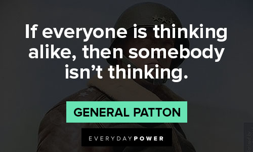 General Patton quotes that if everyone is thinking alike, then somebody isn’t thinking