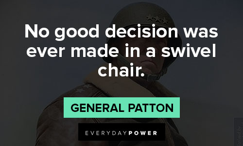 General Patton quotes of no good decision was ever made in a swivel chair